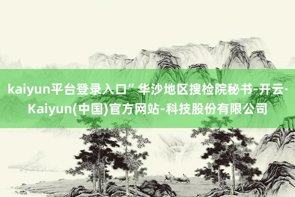 kaiyun平台登录入口”华沙地区搜检院秘书-开云·Kaiyun(中国)官方网站-科技股份有限公司