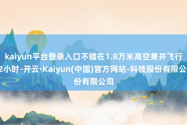 kaiyun平台登录入口不错在1.8万米高空兼并飞行42小时-开云·Kaiyun(中国)官方网站-科技股份有限公司
