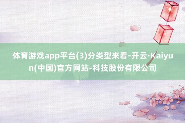 体育游戏app平台  (3)分类型来看-开云·Kaiyun(中国)官方网站-科技股份有限公司