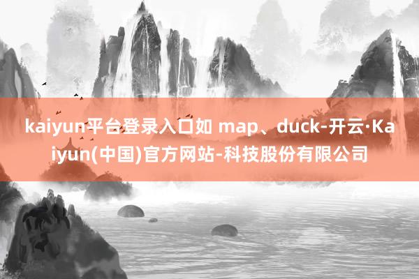 kaiyun平台登录入口如 map、duck-开云·Kaiyun(中国)官方网站-科技股份有限公司