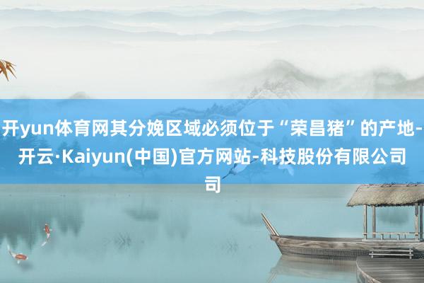 开yun体育网其分娩区域必须位于“荣昌猪”的产地-开云·Kaiyun(中国)官方网站-科技股份有限公司