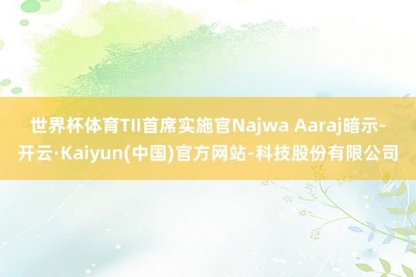 世界杯体育　　TII首席实施官Najwa Aaraj暗示-开云·Kaiyun(中国)官方网站-科技股份有限公司