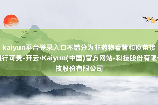 kaiyun平台登录入口不错分为非药物看管和疫苗接种进行可贵-开云·Kaiyun(中国)官方网站-科技股份有限公司