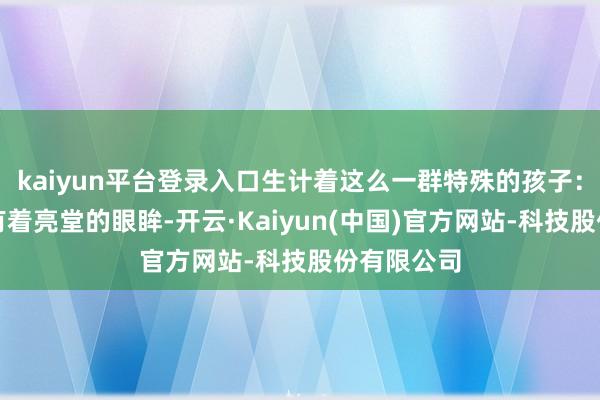 kaiyun平台登录入口生计着这么一群特殊的孩子:他们可能有着亮堂的眼眸-开云·Kaiyun(中国)官方网站-科技股份有限公司