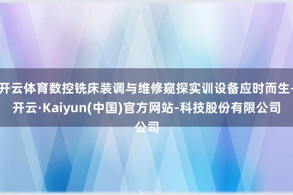 开云体育数控铣床装调与维修窥探实训设备应时而生-开云·Kaiyun(中国)官方网站-科技股份有限公司