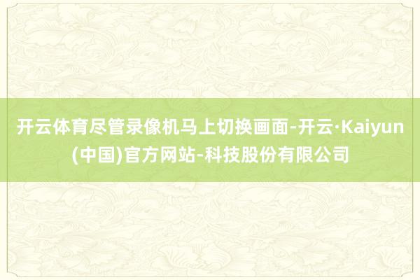 开云体育尽管录像机马上切换画面-开云·Kaiyun(中国)官方网站-科技股份有限公司