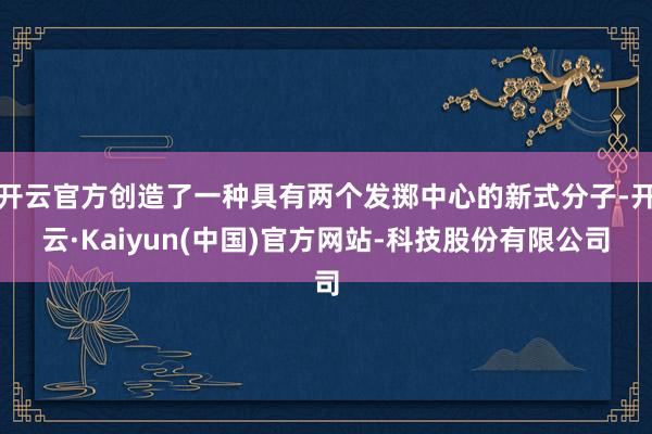 开云官方创造了一种具有两个发掷中心的新式分子-开云·Kaiyun(中国)官方网站-科技股份有限公司