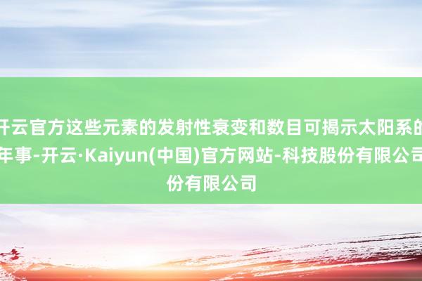 开云官方这些元素的发射性衰变和数目可揭示太阳系的年事-开云·Kaiyun(中国)官方网站-科技股份有限公司