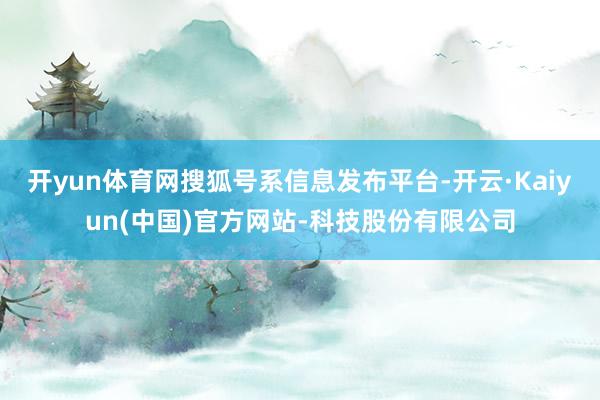 开yun体育网搜狐号系信息发布平台-开云·Kaiyun(中国)官方网站-科技股份有限公司
