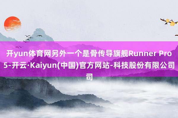 开yun体育网另外一个是骨传导旗舰Runner Pro5-开云·Kaiyun(中国)官方网站-科技股份有限公司
