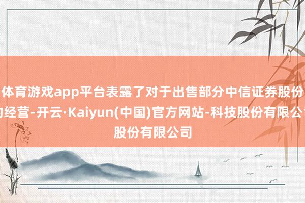 体育游戏app平台表露了对于出售部分中信证券股份的经营-开云·Kaiyun(中国)官方网站-科技股份有限公司