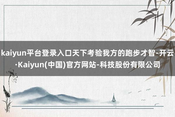 kaiyun平台登录入口天下考验我方的跑步才智-开云·Kaiyun(中国)官方网站-科技股份有限公司