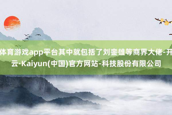 体育游戏app平台其中就包括了刘銮雄等商界大佬-开云·Kaiyun(中国)官方网站-科技股份有限公司
