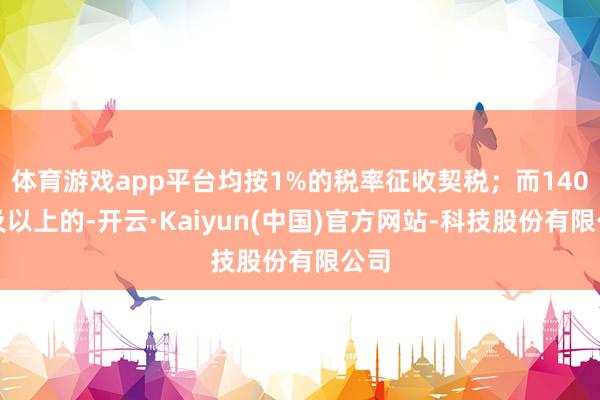 体育游戏app平台均按1%的税率征收契税；而140平及以上的-开云·Kaiyun(中国)官方网站-科技股份有限公司