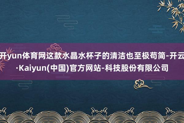 开yun体育网这款水晶水杯子的清洁也至极苟简-开云·Kaiyun(中国)官方网站-科技股份有限公司