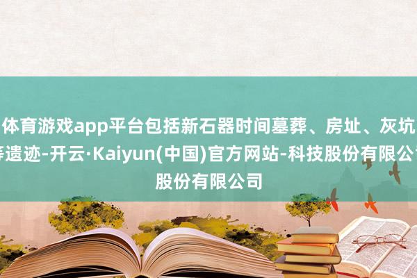 体育游戏app平台包括新石器时间墓葬、房址、灰坑等遗迹-开云·Kaiyun(中国)官方网站-科技股份有限公司