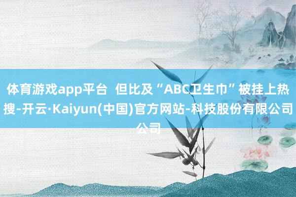 体育游戏app平台  但比及“ABC卫生巾”被挂上热搜-开云·Kaiyun(中国)官方网站-科技股份有限公司