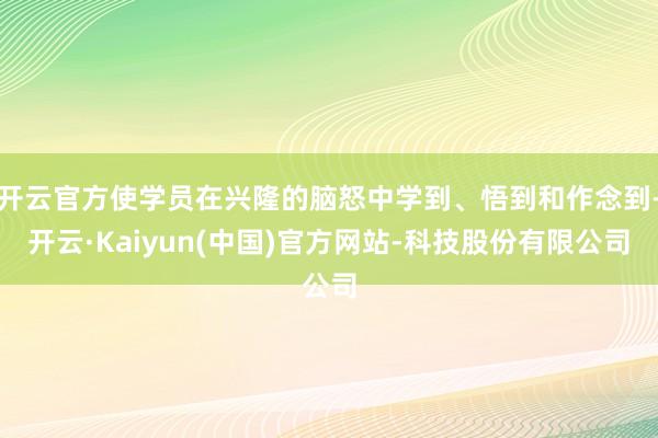 开云官方使学员在兴隆的脑怒中学到、悟到和作念到-开云·Kaiyun(中国)官方网站-科技股份有限公司