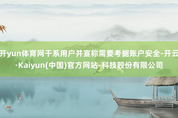 开yun体育网干系用户并宣称需要考据账户安全-开云·Kaiyun(中国)官方网站-科技股份有限公司