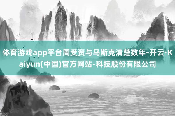 体育游戏app平台周受资与马斯克清楚数年-开云·Kaiyun(中国)官方网站-科技股份有限公司