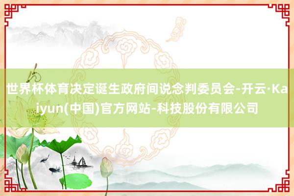 世界杯体育决定诞生政府间说念判委员会-开云·Kaiyun(中国)官方网站-科技股份有限公司