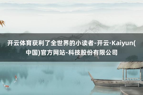 开云体育获利了全世界的小读者-开云·Kaiyun(中国)官方网站-科技股份有限公司