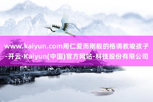www.kaiyun.com用仁爱而刚毅的格调教唆孩子-开云·Kaiyun(中国)官方网站-科技股份有限公司