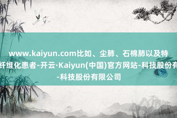 www.kaiyun.com比如、尘肺、石棉肺以及特发性肺纤维化患者-开云·Kaiyun(中国)官方网站-科技股份有限公司