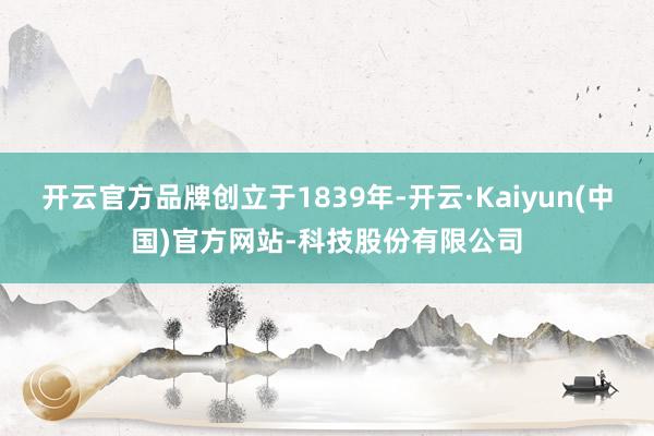 开云官方品牌创立于1839年-开云·Kaiyun(中国)官方网站-科技股份有限公司