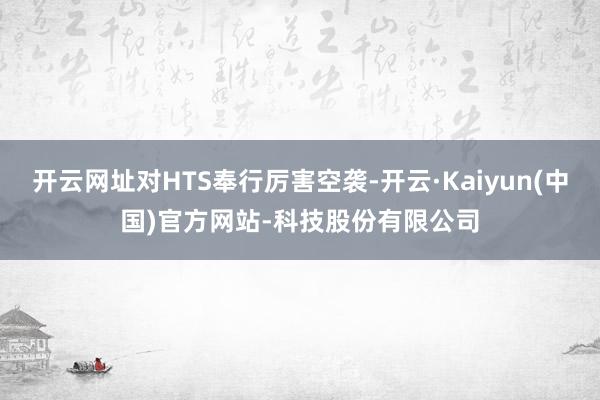 开云网址对HTS奉行厉害空袭-开云·Kaiyun(中国)官方网站-科技股份有限公司