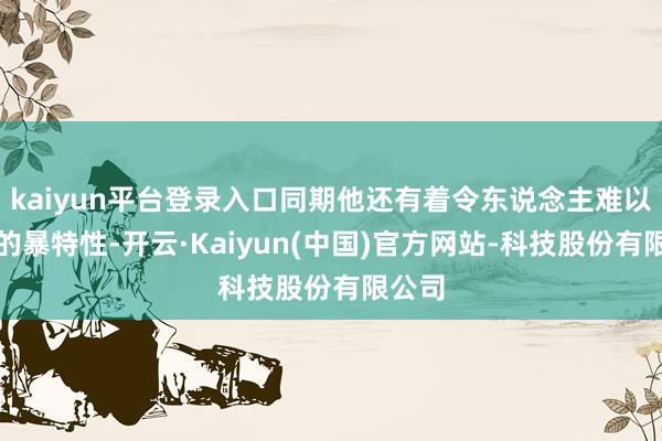 kaiyun平台登录入口同期他还有着令东说念主难以忍耐的暴特性-开云·Kaiyun(中国)官方网站-科技股份有限公司