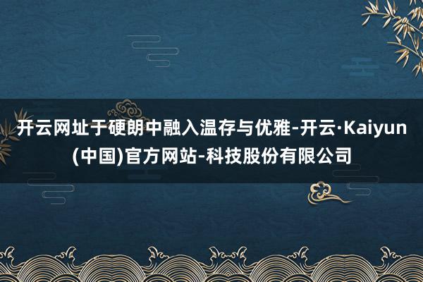 开云网址于硬朗中融入温存与优雅-开云·Kaiyun(中国)官方网站-科技股份有限公司