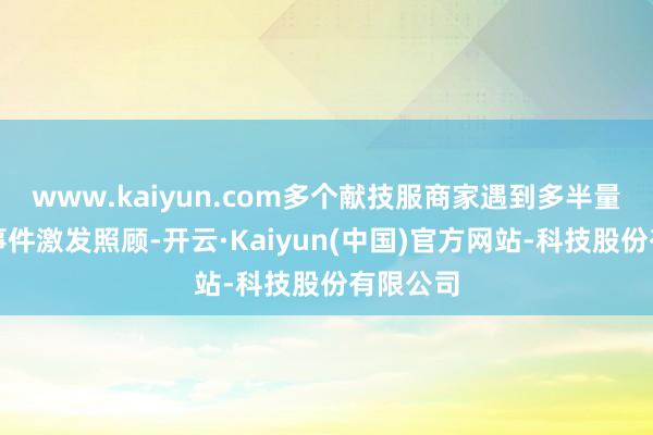 www.kaiyun.com多个献技服商家遇到多半量退款的事件激发照顾-开云·Kaiyun(中国)官方网站-科技股份有限公司