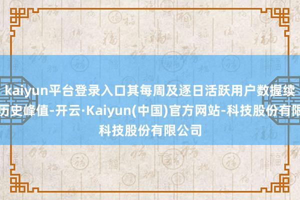 kaiyun平台登录入口其每周及逐日活跃用户数握续刷新历史峰值-开云·Kaiyun(中国)官方网站-科技股份有限公司