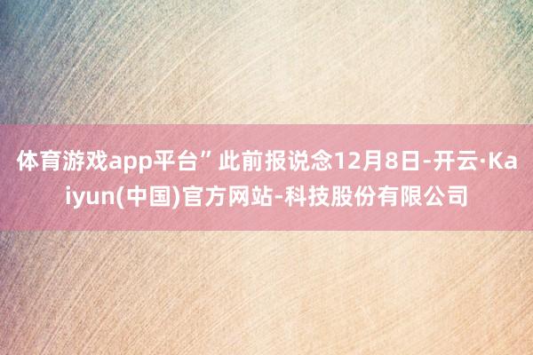 体育游戏app平台”此前报说念12月8日-开云·Kaiyun(中国)官方网站-科技股份有限公司