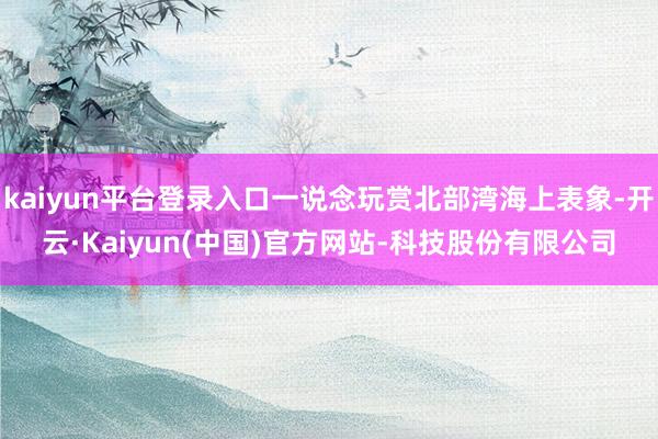 kaiyun平台登录入口一说念玩赏北部湾海上表象-开云·Kaiyun(中国)官方网站-科技股份有限公司