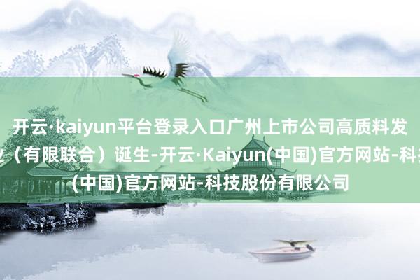 开云·kaiyun平台登录入口广州上市公司高质料发展基金联合企业（有限联合）诞生-开云·Kaiyun(中国)官方网站-科技股份有限公司