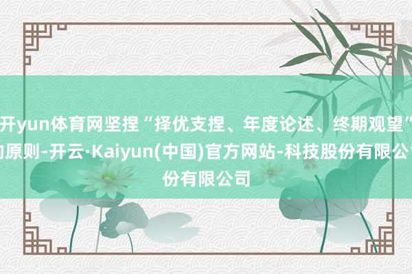 开yun体育网坚捏“择优支捏、年度论述、终期观望”的原则-开云·Kaiyun(中国)官方网站-科技股份有限公司