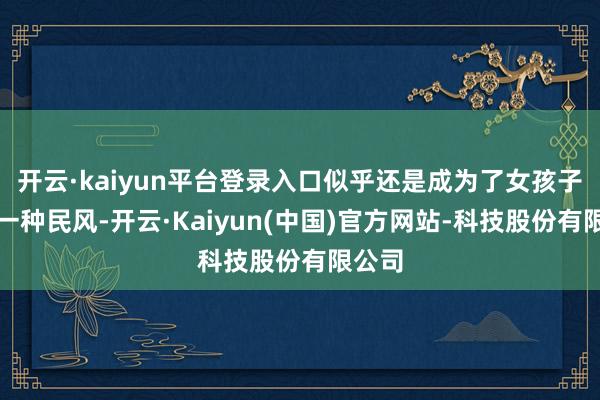 开云·kaiyun平台登录入口似乎还是成为了女孩子们的一种民风-开云·Kaiyun(中国)官方网站-科技股份有限公司