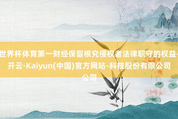 世界杯体育第一财经保留根究侵权者法律职守的权益-开云·Kaiyun(中国)官方网站-科技股份有限公司