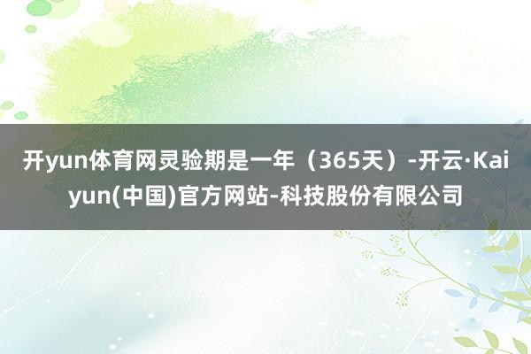 开yun体育网灵验期是一年(365天)-开云·Kaiyun(中国)官方网站-科技股份有限公司