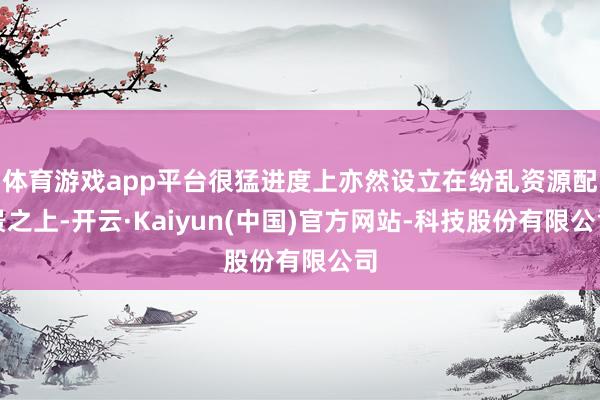 体育游戏app平台很猛进度上亦然设立在纷乱资源配景之上-开云·Kaiyun(中国)官方网站-科技股份有限公司