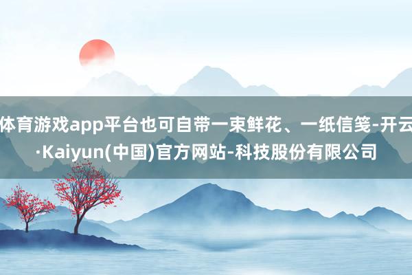 体育游戏app平台也可自带一束鲜花、一纸信笺-开云·Kaiyun(中国)官方网站-科技股份有限公司