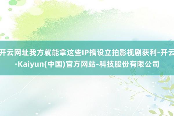 开云网址我方就能拿这些IP搞设立拍影视剧获利-开云·Kaiyun(中国)官方网站-科技股份有限公司
