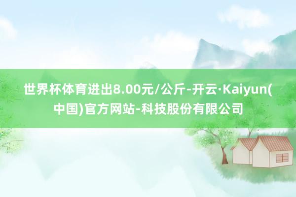 世界杯体育进出8.00元/公斤-开云·Kaiyun(中国)官方网站-科技股份有限公司