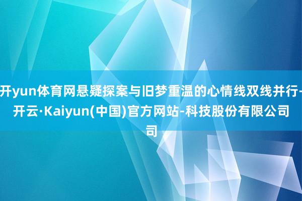 开yun体育网悬疑探案与旧梦重温的心情线双线并行-开云·Kaiyun(中国)官方网站-科技股份有限公司