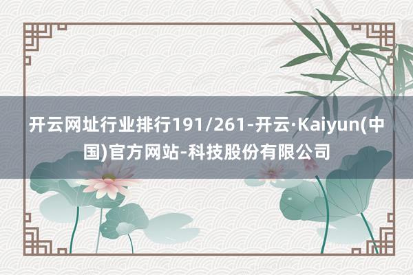 开云网址行业排行191/261-开云·Kaiyun(中国)官方网站-科技股份有限公司