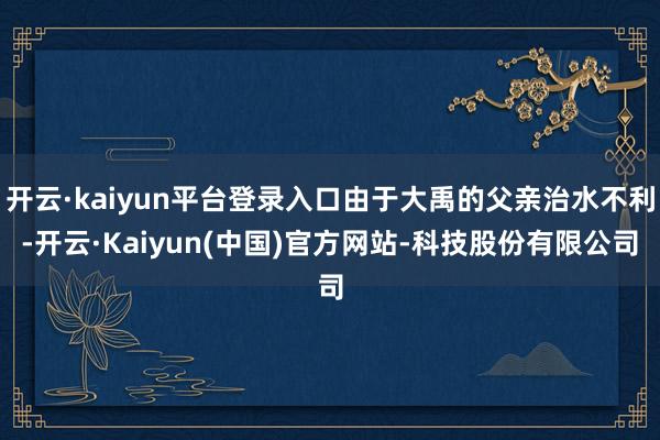 开云·kaiyun平台登录入口由于大禹的父亲治水不利-开云·Kaiyun(中国)官方网站-科技股份有限公司
