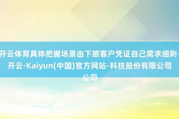 开云体育具体把握场景由下旅客户凭证自己需求细则-开云·Kaiyun(中国)官方网站-科技股份有限公司