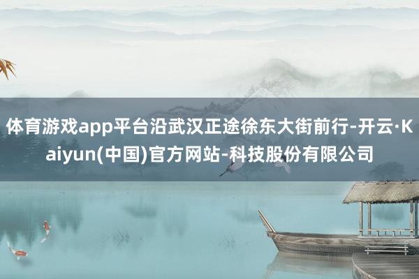 体育游戏app平台沿武汉正途徐东大街前行-开云·Kaiyun(中国)官方网站-科技股份有限公司